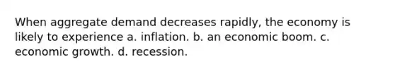 When aggregate demand decreases rapidly, the economy is likely to experience a. inflation. b. an economic boom. c. economic growth. d. recession.