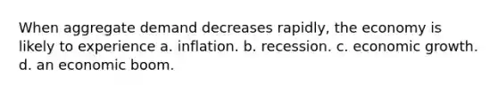 When aggregate demand decreases rapidly, the economy is likely to experience a. inflation. b. recession. c. economic growth. d. an economic boom.