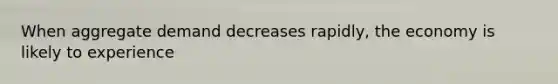 When aggregate demand decreases rapidly, the economy is likely to experience