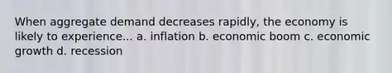 When aggregate demand decreases rapidly, the economy is likely to experience... a. inflation b. economic boom c. economic growth d. recession