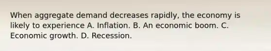 When aggregate demand decreases rapidly, the economy is likely to experience A. Inflation. B. An economic boom. C. Economic growth. D. Recession.