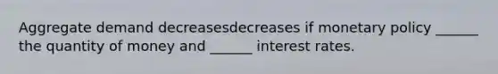 Aggregate demand decreasesdecreases if <a href='https://www.questionai.com/knowledge/kEE0G7Llsx-monetary-policy' class='anchor-knowledge'>monetary policy</a>​ ______ the quantity of money and​ ______ interest rates.