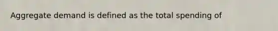 Aggregate demand is defined as the total spending of