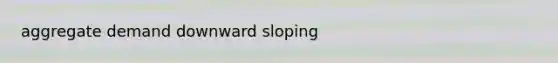 aggregate demand downward sloping