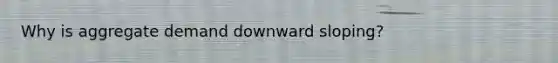 Why is aggregate demand downward sloping?