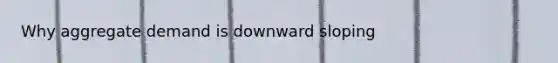 Why aggregate demand is downward sloping