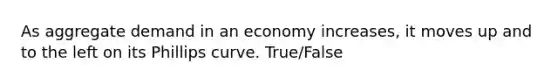 As aggregate demand in an economy increases, it moves up and to the left on its Phillips curve. True/False