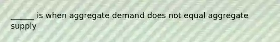 ______ is when aggregate demand does not equal aggregate supply