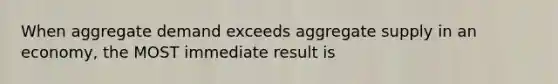 When aggregate demand exceeds aggregate supply in an economy, the MOST immediate result is