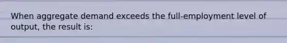 When aggregate demand exceeds the full-employment level of output, the result is: