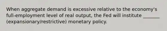 When aggregate demand is excessive relative to the economy's full-employment level of real output, the Fed will institute _______ (expansionary/restrictive) monetary policy.