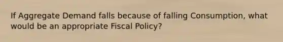 If Aggregate Demand falls because of falling Consumption, what would be an appropriate Fiscal Policy?