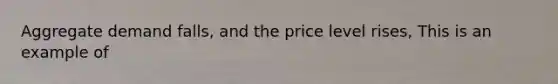 Aggregate demand falls, and the price level rises, This is an example of