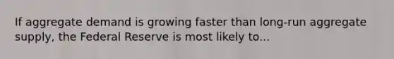 If aggregate demand is growing faster than long-run aggregate supply, the Federal Reserve is most likely to...
