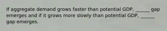 If aggregate demand grows faster than potential​ GDP, ______ gap emerges and if it grows more slowly than potential​ GDP, ______ gap emerges.