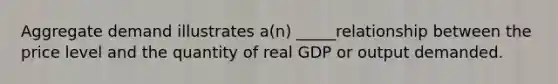 Aggregate demand illustrates a(n) _____relationship between the price level and the quantity of real GDP or output demanded.