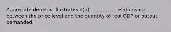 Aggregate demand illustrates a(n) __________ relationship between the price level and the quantity of real GDP or output demanded.