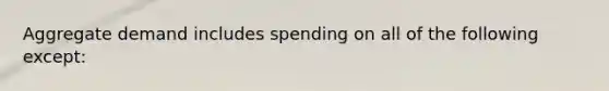 Aggregate demand includes spending on all of the following except: