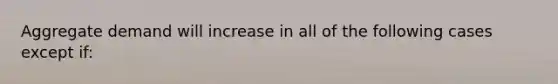 Aggregate demand will increase in all of the following cases except if: