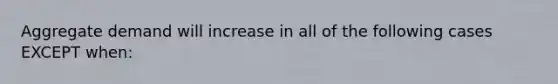 Aggregate demand will increase in all of the following cases EXCEPT when: