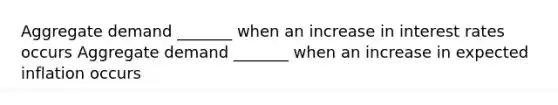 Aggregate demand​ _______ when an increase in interest rates occurs Aggregate demand​ _______ when an increase in expected inflation occurs