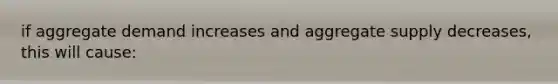 if aggregate demand increases and aggregate supply decreases, this will cause: