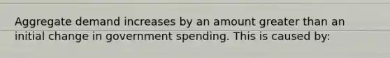 <a href='https://www.questionai.com/knowledge/kXfli79fsU-aggregate-demand' class='anchor-knowledge'>aggregate demand</a> increases by an amount <a href='https://www.questionai.com/knowledge/ktgHnBD4o3-greater-than' class='anchor-knowledge'>greater than</a> an initial change in <a href='https://www.questionai.com/knowledge/kYdoH4iCZa-government-spending' class='anchor-knowledge'>government spending</a>. This is caused by:
