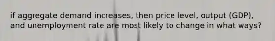 if aggregate demand increases, then price level, output (GDP), and unemployment rate are most likely to change in what ways?