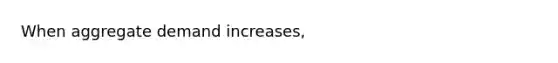 When aggregate demand​ increases,