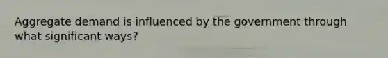 Aggregate demand is influenced by the government through what significant ways?