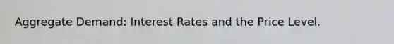 Aggregate Demand: Interest Rates and the Price Level.