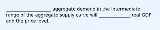 ____________________ aggregate demand in the intermediate range of the aggregate supply curve will ______________ real GDP and the price level.