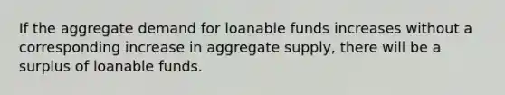 If the aggregate demand for loanable funds increases without a corresponding increase in aggregate supply, there will be a surplus of loanable funds.