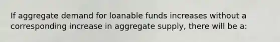 If aggregate demand for loanable funds increases without a corresponding increase in aggregate supply, there will be a: