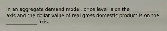 In an aggregate demand model, price level is on the ____________ axis and the dollar value of real gross domestic product is on the _____________ axis.