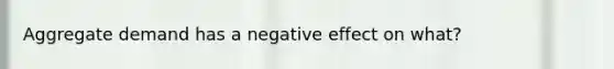 Aggregate demand has a negative effect on what?