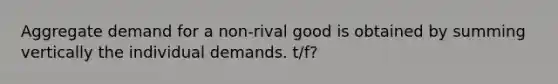 Aggregate demand for a non-rival good is obtained by summing vertically the individual demands﻿. t/f?