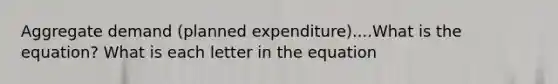 Aggregate demand (planned expenditure)....What is the equation? What is each letter in the equation