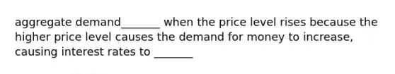 aggregate demand_______ when the price level rises because the higher price level causes <a href='https://www.questionai.com/knowledge/klIDlybqd8-the-demand-for-money' class='anchor-knowledge'>the demand for money</a> to increase, causing interest rates to _______