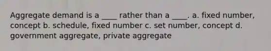 Aggregate demand is a ____ rather than a ____. a. fixed number, concept b. schedule, fixed number c. set number, concept d. government aggregate, private aggregate