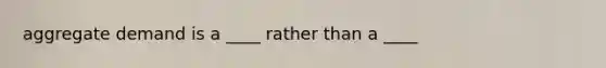 aggregate demand is a ____ rather than a ____