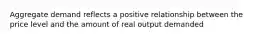 Aggregate demand reflects a positive relationship between the price level and the amount of real output demanded