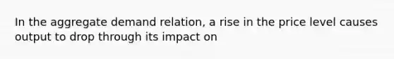 In the aggregate demand relation, a rise in the price level causes output to drop through its impact on