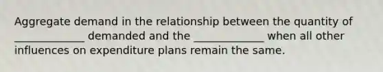 Aggregate demand in the relationship between the quantity of _____________ demanded and the _____________ when all other influences on expenditure plans remain the same.