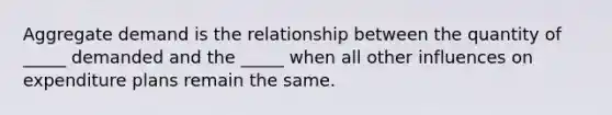 Aggregate demand is the relationship between the quantity of​ _____ demanded and the​ _____ when all other influences on expenditure plans remain the same.