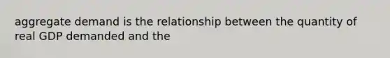 aggregate demand is the relationship between the quantity of real GDP demanded and the