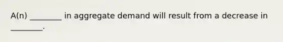 ​A(n) ________ in aggregate demand will result from a decrease in​ ________.