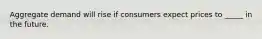 Aggregate demand will rise if consumers expect prices to _____ in the future.