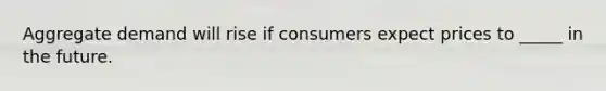 Aggregate demand will rise if consumers expect prices to _____ in the future.