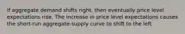 If aggregate demand shifts right, then eventually price level expectations rise. The increase in price level expectations causes the short-run aggregate-supply curve to shift to the left